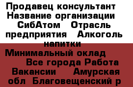 Продавец-консультант › Название организации ­ СибАтом › Отрасль предприятия ­ Алкоголь, напитки › Минимальный оклад ­ 14 000 - Все города Работа » Вакансии   . Амурская обл.,Благовещенский р-н